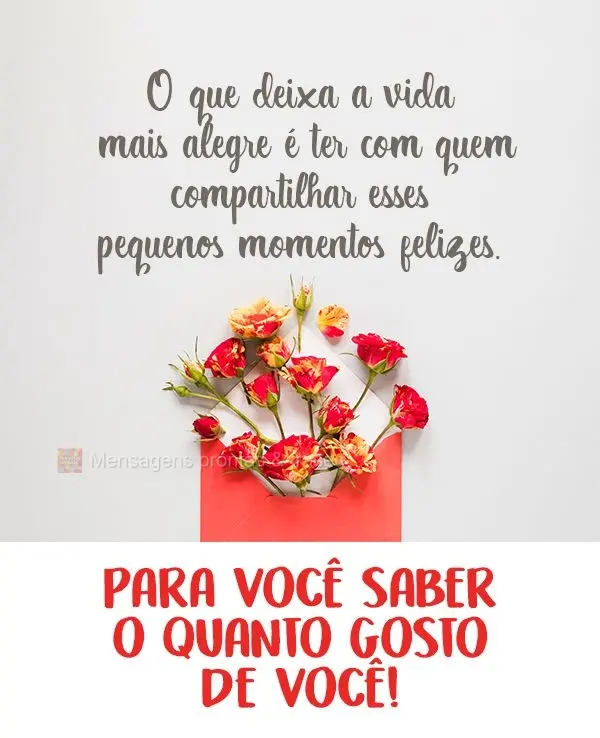 O que deixa a vida mais alegre é ter com quem compartilhar esses pequenos momentos felizes. 
 Para você saber o quanto gosto de você!