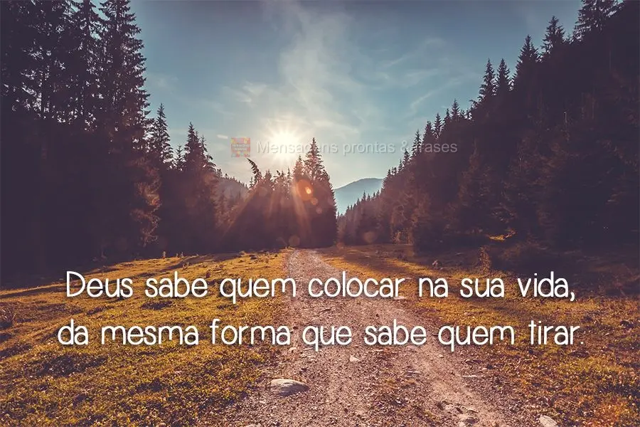 Deus sabe quem colocar na sua vida, da mesma forma que sabe quem tirar.
