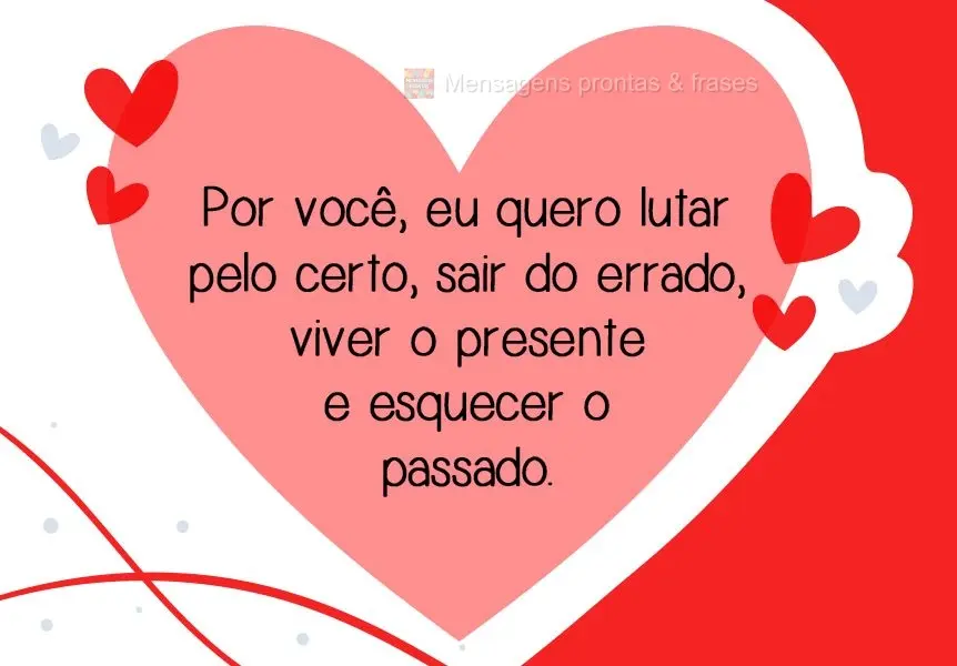 Por você, eu quero lutar pelo certo, sair do errado, viver o presente e esquecer o passado.
