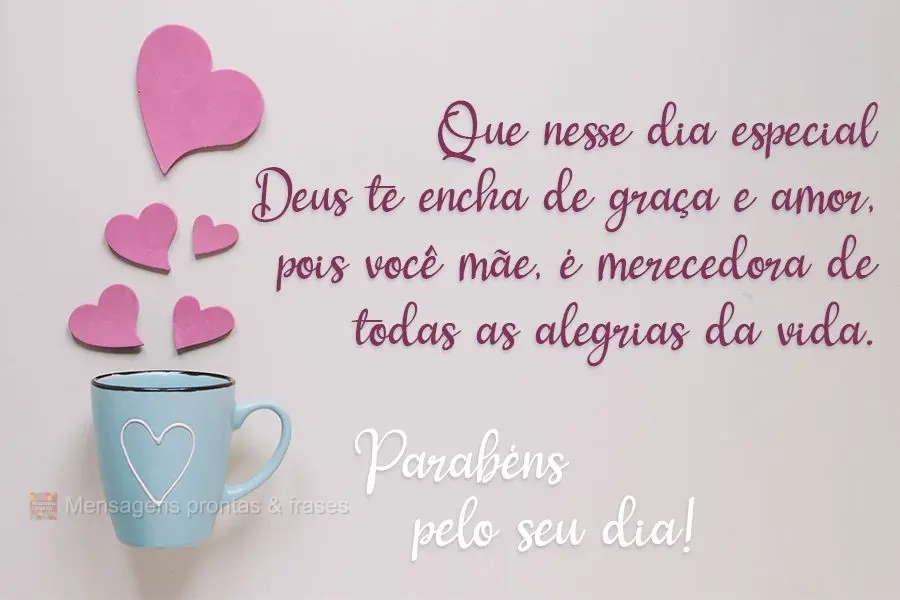 Que nesse dia especial Deus te encha de graça e amor, pois você, mãe, é merecedora de todas as alegrias da vida. Parabéns pelo seu dia!
