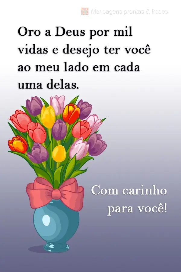 Oro a Deus por mil vidas e desejo ter você ao meu lado em cada uma delas.  
 Com carinho para você!