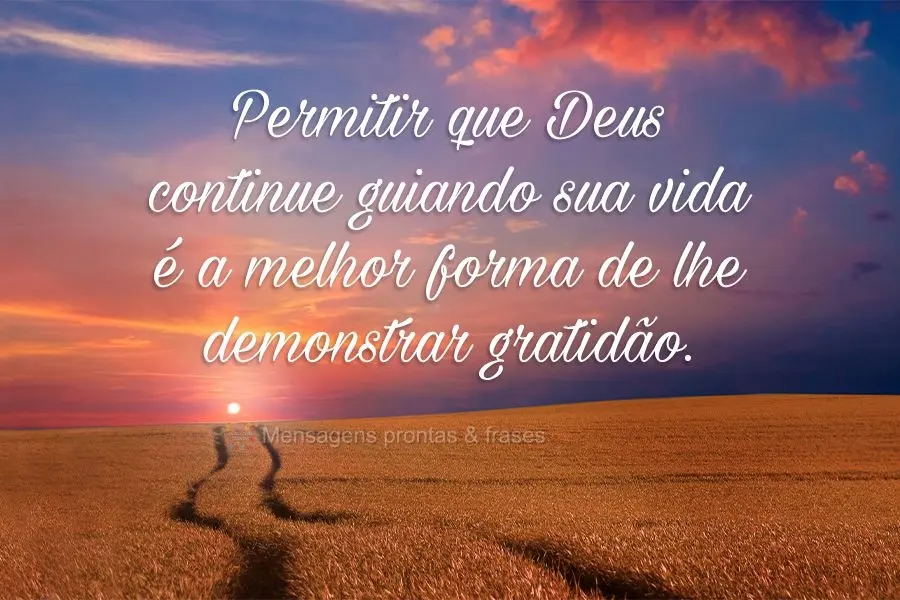 Permitir que Deus continue guiando sua vida é a melhor forma de lhe demonstrar gratidão.
