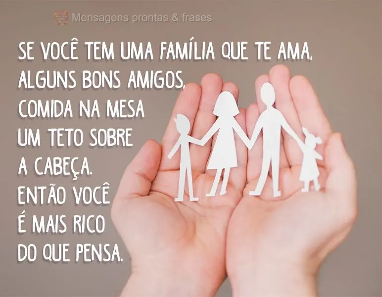 Se você tem uma  família que te ama, alguns bons amigos, comida na mesa e um teto sobre a cabeça; então você é mais rico do que pensa!