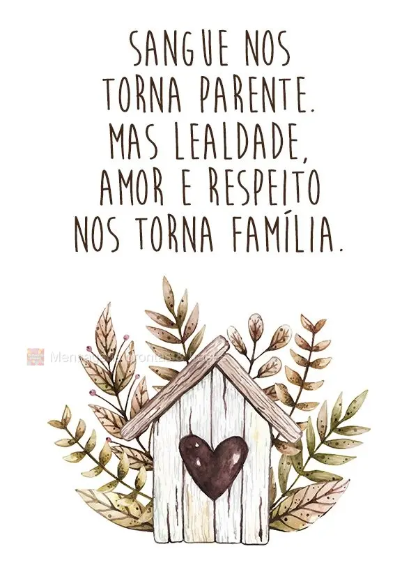 Sangue nos torna parente. Mas lealdade, amor e respeito nos torna família.
