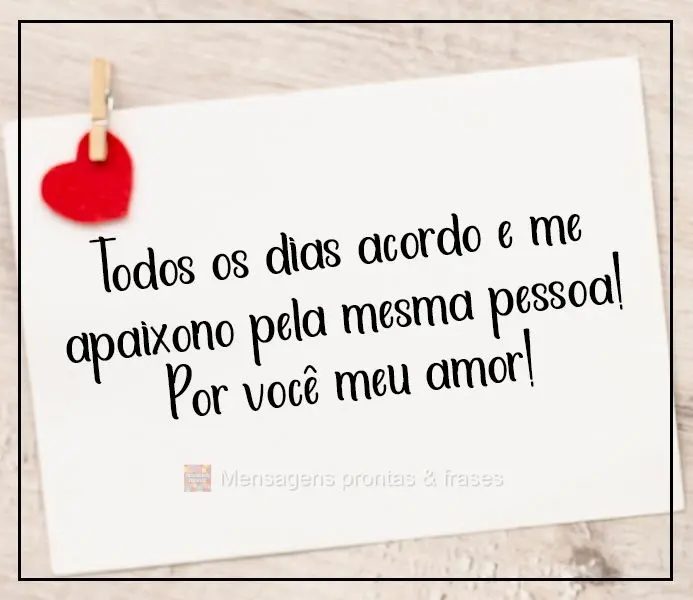 Todos os dias acordo e me apaixono pela mesma pessoa! Por você, meu amor!
