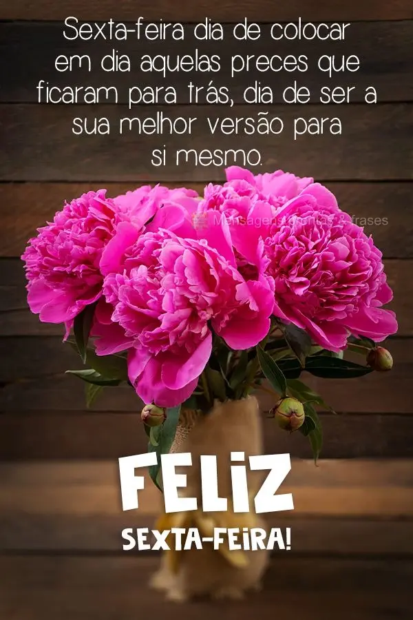 Sexta-feira, dia colocar em dia aquelas preces que ficaram para trás, dia de ser a sua melhor versão para si mesmo. 
 Feliz Sexta-feira! 