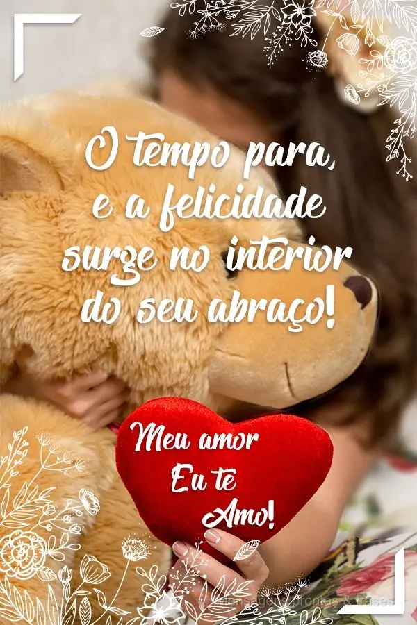 O tempo para, e a felicidade surge no interior do seu Abraço!
  Meu amor eu te amo!