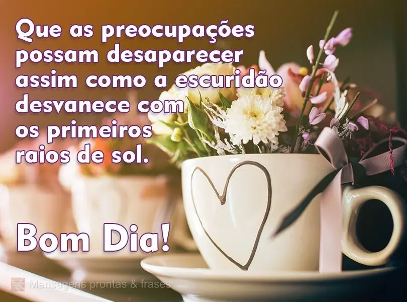 Que as preocupações possam desaparecer assim como a escuridão desvanece com os primeiros raios de sol.  Bom Dia!