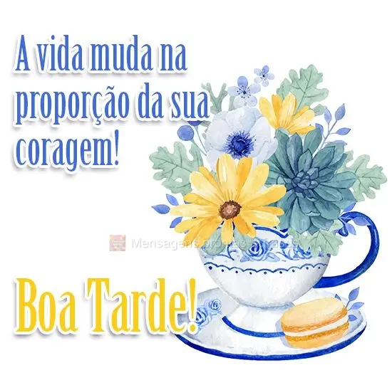 A vida muda na proporção da sua coragem!  Boa Tarde!