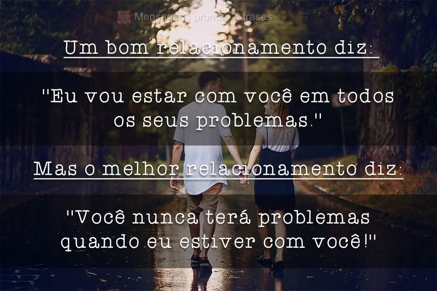 Um bom relacionamento diz: ''Eu vou estar com você em todos os seus problemas. ''Mas o melhor relacionamento diz:'' Você nunca terá problemas quando e...