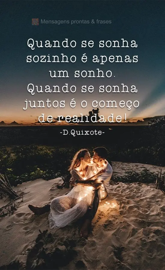 Quando se sonha sozinho é apenas um sonho. Quando se sonha juntos é o começo de realidade!
 D.Quixote