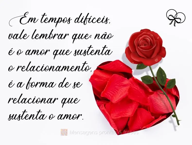 Em tempos difíceis vale lembrar que não é o amor que sustenta o relacionamento, é a forma de se relacionar que sustenta o amor.
