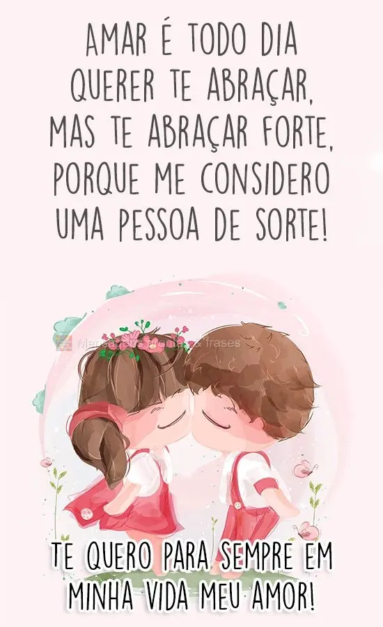 Amar é todo dia querer te abraçar, mas te abraçar forte, porque me considero uma pessoa de sorte! Te quero para sempre em minha vida meu amor!
