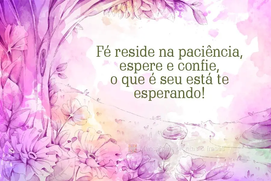 Fé reside na paciência. Espere e confie, o que é seu está te esperando!
