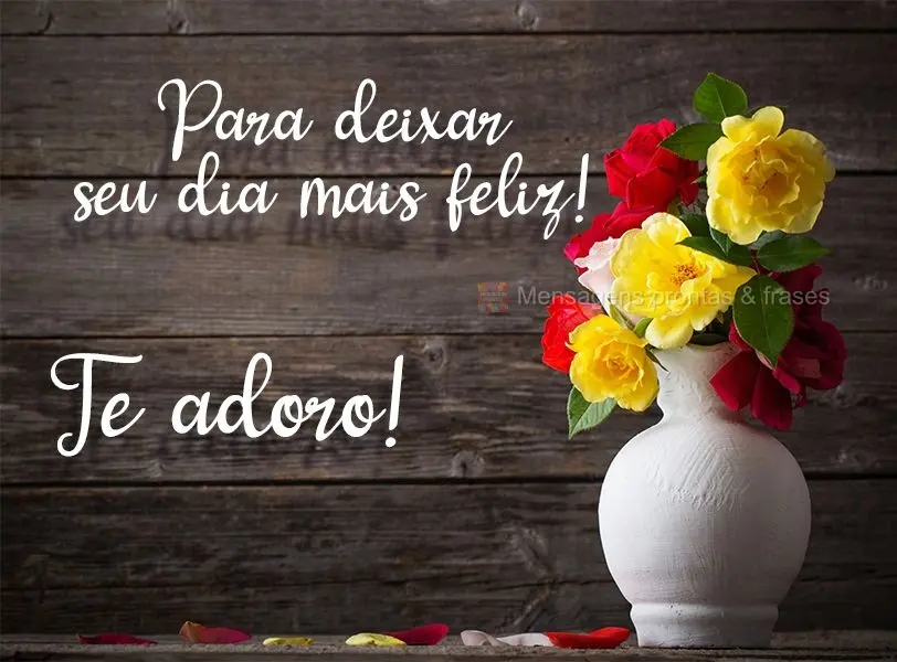 Para deixar seu dia mais feliz! 
 Te adoro!