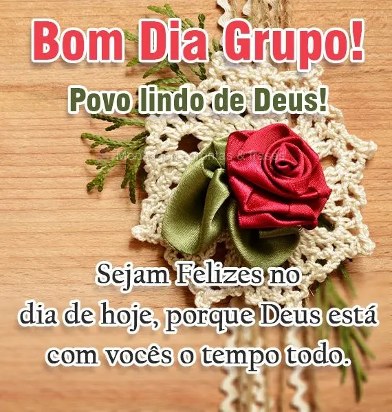 Povo lindo de Deus! Sejam Felizes no dia de hoje, porque Deus está com vocês o tempo todo.
 Bom Dia Grupo! 