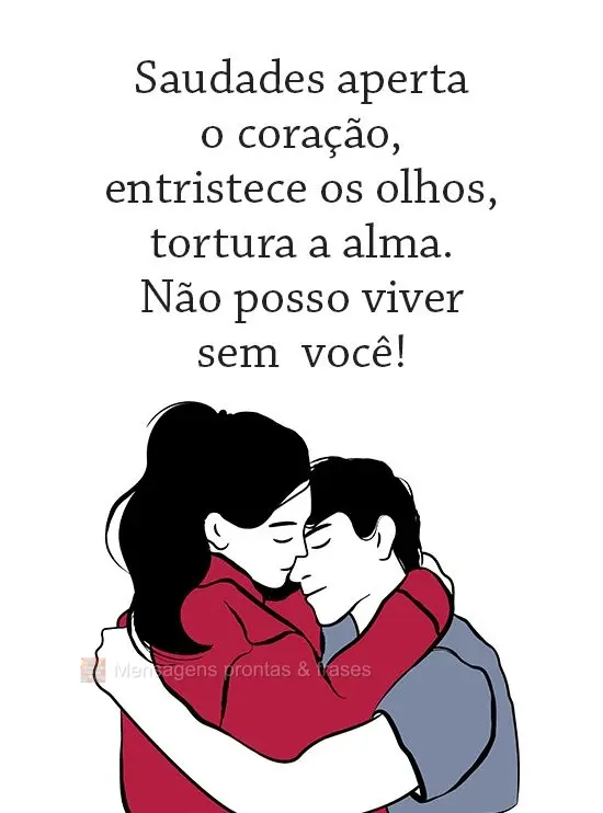 Saudades aperta o coração, entristece os olhos, tortura a alma. Não posso viver sem você!
