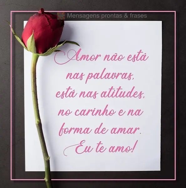 Amor não está nas palavras, está nas atitudes, no carinho e na forma de amar.  Eu te amo!