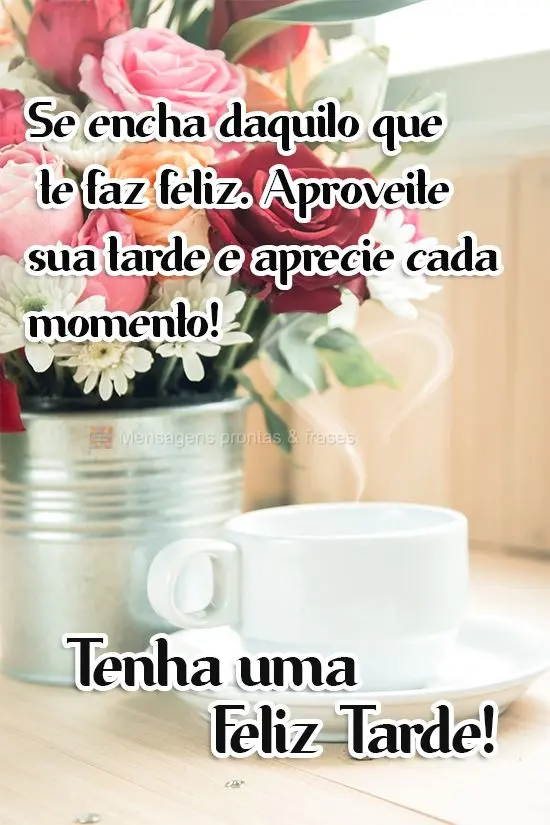 Se encha daquilo que te faz feliz. Aproveite sua tarde e aprecie cada momento!  Tenha uma Feliz Tarde!