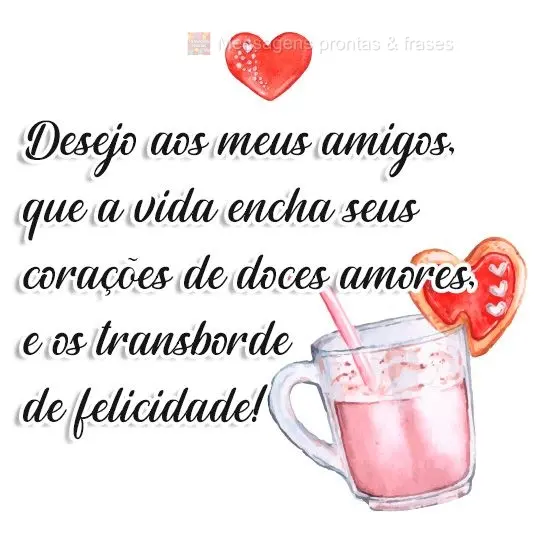 Desejo aos meus amigos que a vida encha seus corações de doces amores e os transborde de felicidade!
