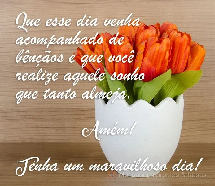 Que esse dia venha acompanhado de bênçãos e que você realize aquele sonho que tanto almeja. Amém! 
 Tenha um maravilhoso dia!