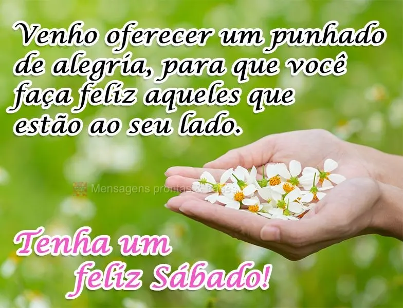 Venho oferecer um punhado de alegria, para que você faça feliz aqueles que estão ao seu lado.  Tenha um feliz Sábado