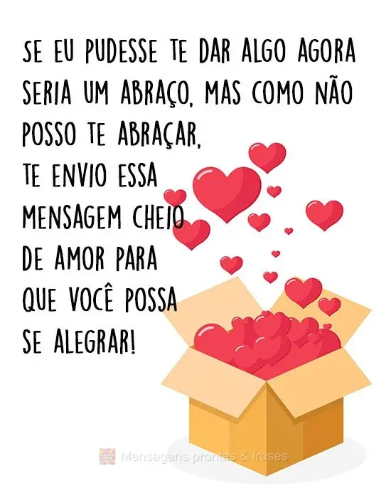 Se eu pudesse te dar algo agora seria um abraço, mas como não posso te abraçar, te envio essa mensagem cheio de amor para que você possa se alegrar!
...