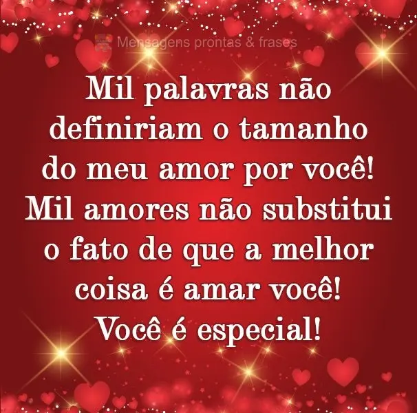 Mil palavras não definiriam o tamanho do meu amor por você! Mil amores não substituem o fato de que a melhor coisa é amar você! Você é especial!
...