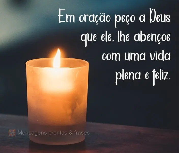 Em oração peço a Deus que Ele lhe abençoe com uma vida plena e feliz. 
