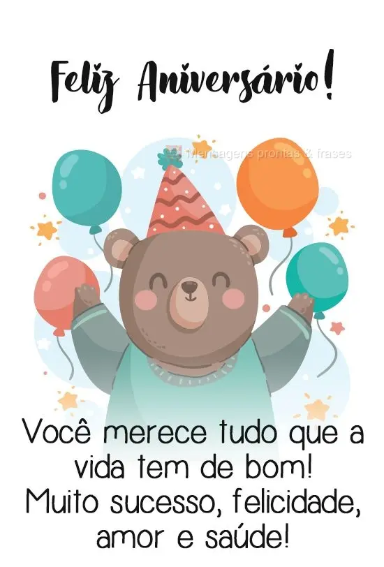  Você merece tudo que a vida tem de bom! Muito sucesso, felicidade, amor e saúde!
 Feliz Aniversário!