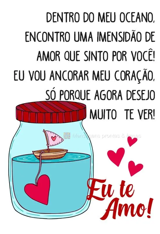 Dentro do meu oceano, encontro uma imensidão de amor que sinto por você! Eu vou ancorar meu coração, só porque agora desejo muito te ver! 
 Eu te a...