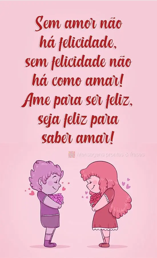 Sem amor não há felicidade, sem felicidade não há como amar! Ame para ser feliz, seja feliz para saber amar!
