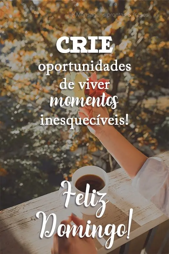 Crie oportunidades de viver momentos inesquecíveis!  Feliz Domingo!