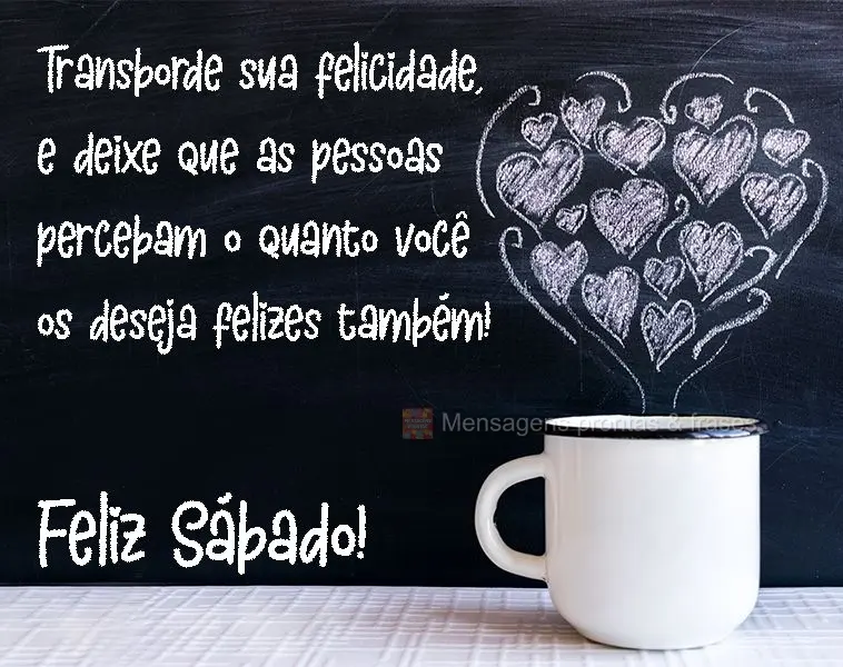 Transborde sua felicidade, e deixe que as pessoas percebam o quanto você os deseja  felizes também! 
 Feliz Sábado!