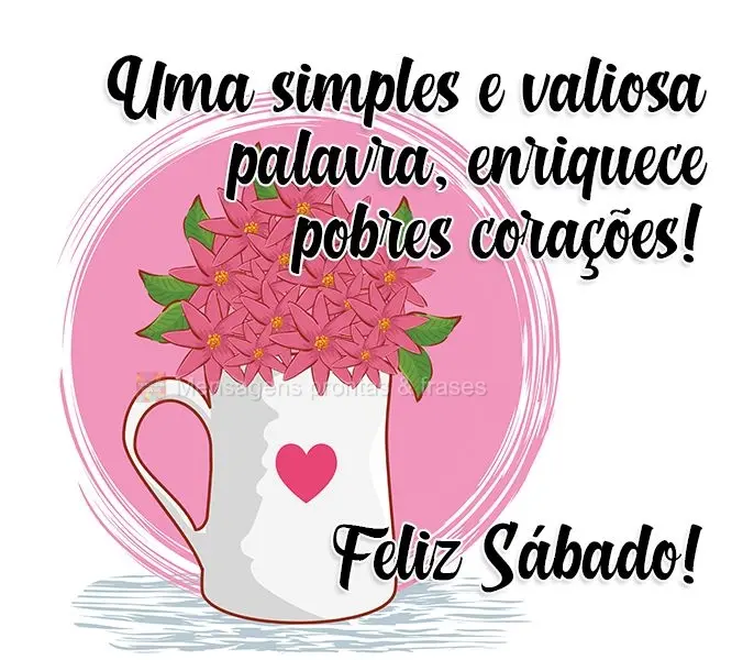 Uma simples e valiosa palavra, enriquece pobres corações!  Feliz Sábado! 