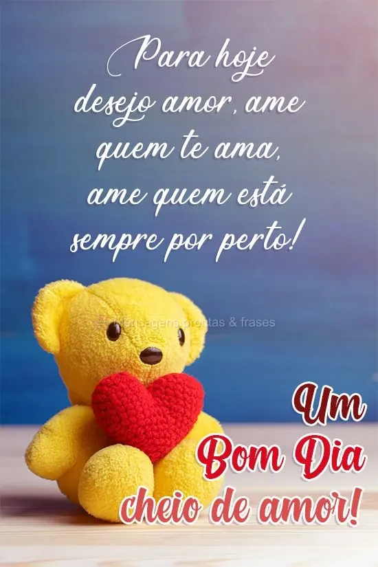 Para hoje desejo amor. Ame quem te ama, ame quem está sempre por perto! 
 Um Bom Dia cheio de amor!