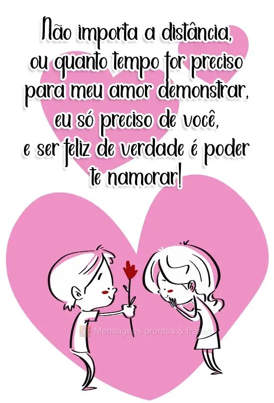 Não importa a distância, ou quanto tempo for preciso para meu amor demonstrar. Eu só preciso de você, e ser feliz de verdade é poder te namorar!
...