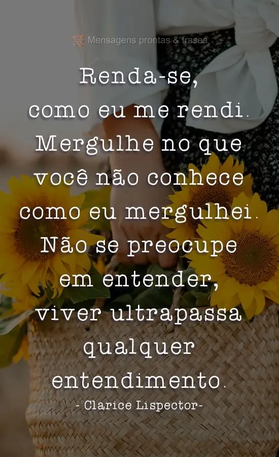 Renda-se, como eu me rendi. Mergulhe no que você não conhece como eu mergulhei. Não se preocupe em entender, viver ultrapassa qualquer entendimento.
...