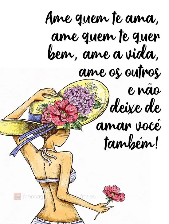 Ame quem te ama, ame quem te quer bem, ame a vida, ame os outros e não deixe de amar você também!
