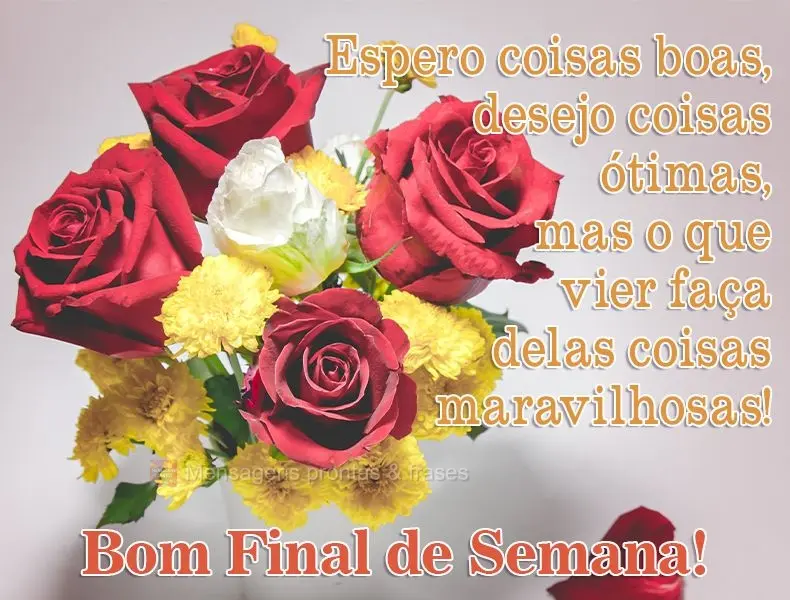 Espero coisas boas, desejo coisas ótimas, mas o que vier faça delas coisas maravilhosas! 
 Bom Final de Semana!