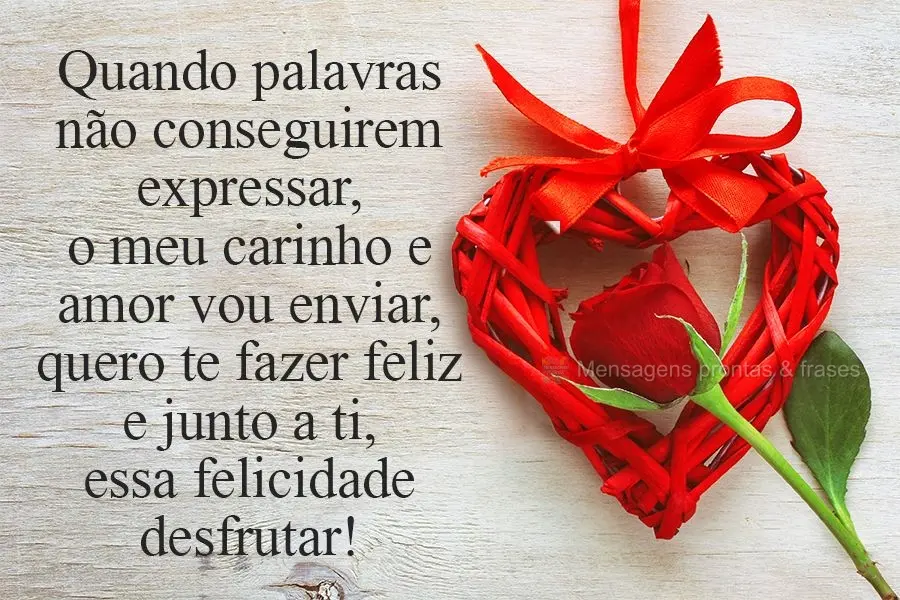 Quando palavras não conseguirem expressar, o meu carinho e amor vou enviar! Quero te fazer feliz e junto a ti essa felicidade desfrutar!
