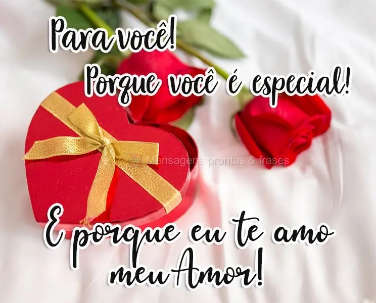 Para você! Porque você é especial! E porque eu te amo meu amor!
