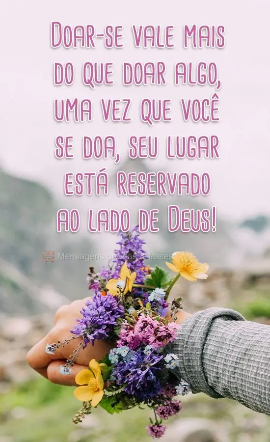 Doar-se vale mais do que doar algo, uma vez que você se doa, seu lugar está reservado ao lado de Deus!
