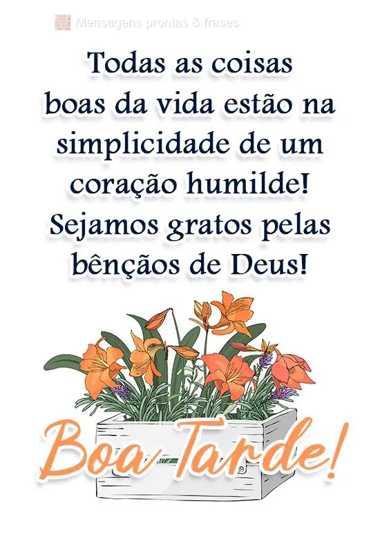 Todas as coisas boas da vida estão na simplicidade de um coração humilde! Sejamos gratos pelas bênçãos de Deus! 
 Boa Tarde!