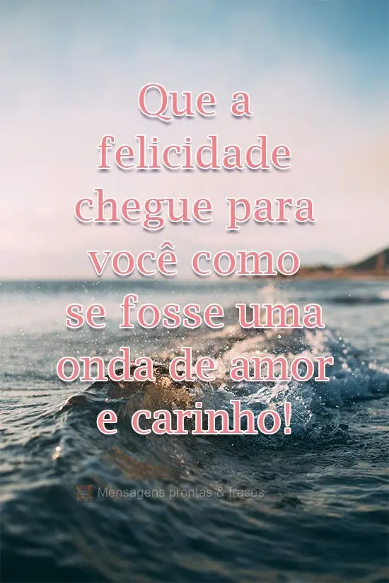 Que a felicidade chegue para você como se fosse uma onda de amor e carinho!
