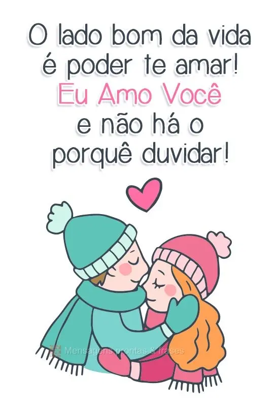 O lado bom da vida é poder te amar! Eu amo você e não há o porquê duvidar!
