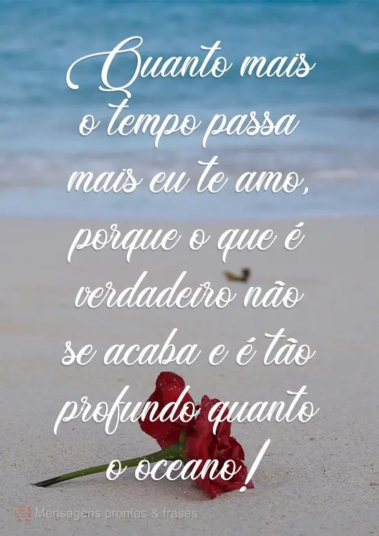 Quanto mais o tempo passa mais eu te amo, porque o que é verdadeiro não se acaba e é tão profundo quanto o oceano!
