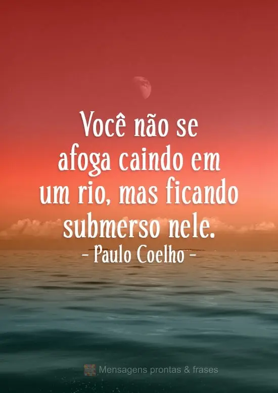 Você não se afoga caindo em um rio, mas ficando submerso nele.  Paulo Coelho