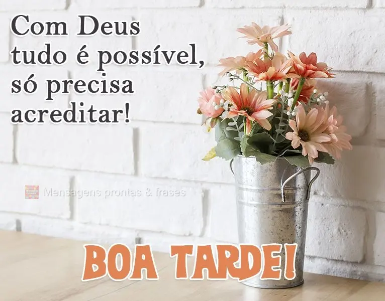 Com Deus tudo é possível, só precisa acreditar! 
 Boa Tarde!