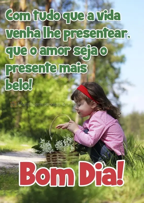 Com tudo que a vida venha lhe presentear, que o amor seja o presente mais belo!
  Bom Dia!